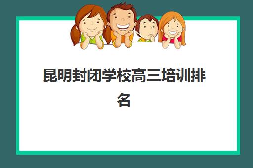 昆明封闭学校高三培训排名第一的学校如何确认？2025年顶尖机构实力对比与择校全流程指南