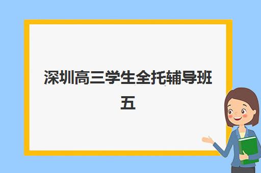 深圳高三学生全托辅导班五大机构用户推荐榜：2025年收费标准与择校全指南
