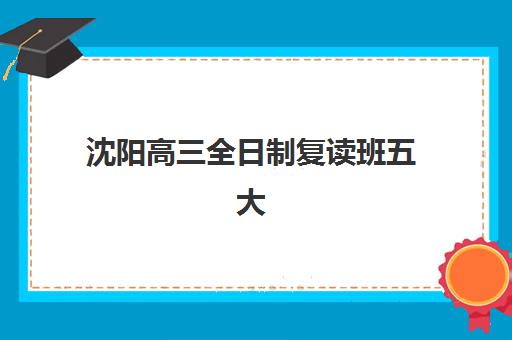 沈阳高三全日制复读班五大机构服务案例集，2025年择校指南与真实提分案例深度解析