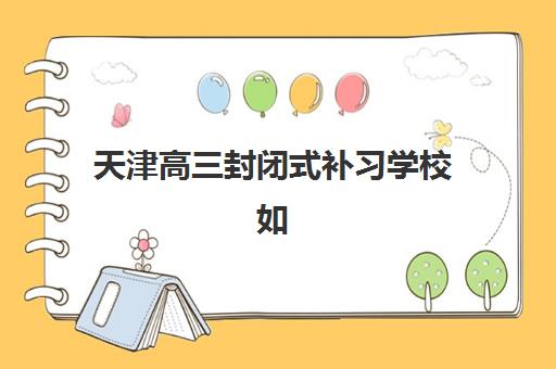 天津高三封闭式补习学校如何选？2025年最新排名与报名流程全解析