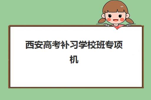 西安高考补习学校班专项机构竞争力排行如何查询？2025年最新权威榜单与超全择校指南