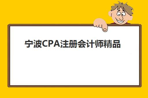 宁波CPA注册会计师精品课程机构排行榜前十名，2025年最新实力榜单与择校全攻略