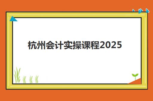 杭州会计实操课程2025年学费解析：如何根据自身基础选择性价比最高的培训班？