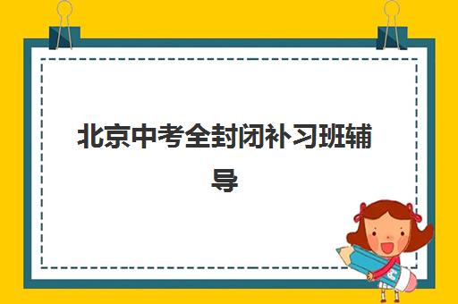 北京中考全封闭补习班辅导机构排行榜最新如何查询？2025年权威榜单解析与科学择校全指南