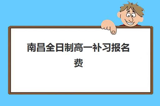 南昌全日制高一补习报名费多少钱2025？2025年最新费用明细、高性价比机构选择与省钱全指南