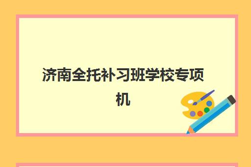 济南全托补习班学校专项机构竞争力排行如何查询？2025年最新十大机构实力解析、特色对比与科学择校全指南