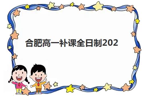 合肥高一补课全日制2025报名时间是多少？最新权威时间表、择校策略与成功案例全解析
