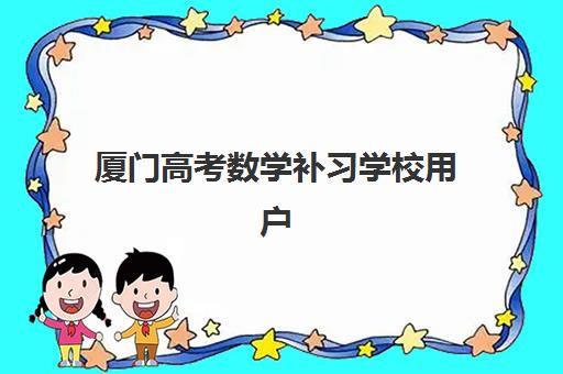 厦门高考数学补习学校用户满意度标杆机构怎么选?2025年最新排名与择校全攻略 厦门高考数学补习学校用户满意度标杆机构怎么选?2025年最新排名与择校全攻略
