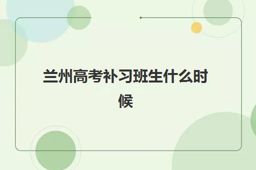 兰州高考补习班生什么时候报名考试啊？2025年最新报名时间表、考试安排与科学备考全攻略