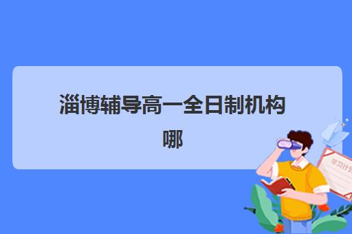 淄博辅导高一全日制机构哪个比较好一点？2025年权威Top10排名、择校技巧与成功案例全解析