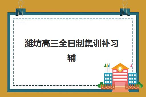 潍坊高三全日制集训补习辅导培训机构哪家好一点？2025年十大机构课程特色、师资与性价比全解析
