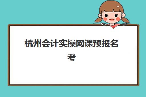 杭州会计实操网课预报名考点查询官网如何找？2025年报名入口与考点查询全指南