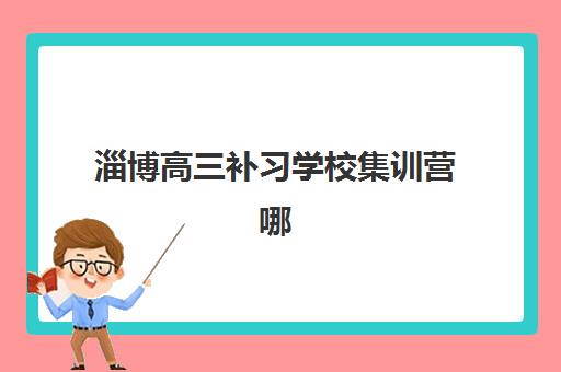 淄博高三补习学校集训营哪家口碑好？2025年十大机构排名与择校全攻略