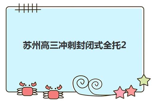 苏州高三冲刺封闭式全托2025报名指南：关键时间节点与五大优质机构深度解析