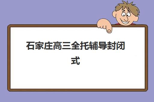 石家庄高三全托辅导封闭式集训营如何选？2025年重点机构对比与择校指南