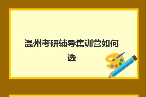 温州考研辅导集训营如何选择？暑期封闭式集训营的课程特色与学员真实评价
