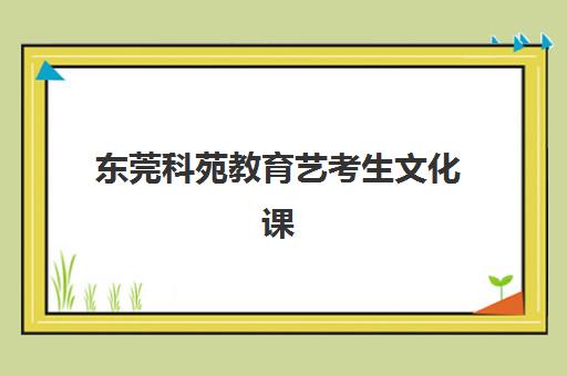 东莞科苑教育艺考生文化课辅导补习机构收费标准价格一览，2025年最新价目表与高性价比班型选择全攻略