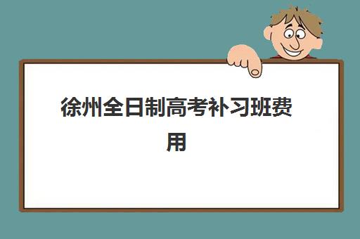 徐州全日制高考补习班费用多少？2025年最新收费标准与择校全攻略