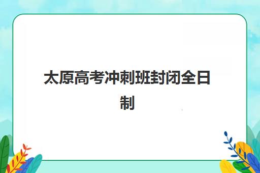 太原高考冲刺班封闭全日制培训机构费用高吗？2025年最新收费标准解析、性价比评估与择校全指南