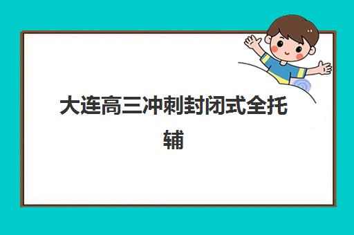 大连高三冲刺封闭式全托辅导报名时间及流程安排如何查询？2025年最新时间表、报名步骤与择校全指南