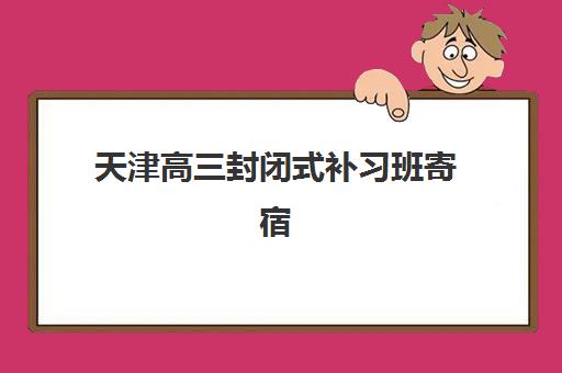 天津高三封闭式补习班寄宿中心半年费用揭秘，附最新收费标准与择校指南