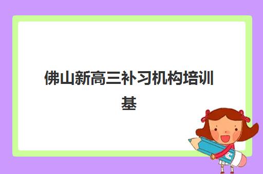 佛山新高三补习机构培训基地有哪些地方？2025年最新名单与择校全攻略