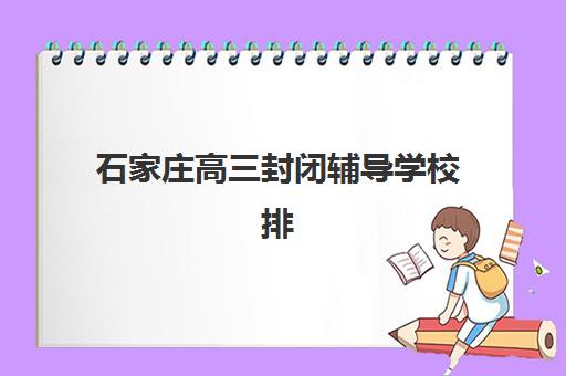 石家庄高三封闭辅导学校排名榜单出炉！2025年十大机构全托冲刺班收费标准与择校指南