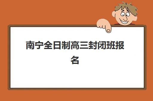 南宁全日制高三封闭班报名时间及流程如何安排？2025年最新时间表与报名指南