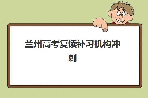 兰州高考复读补习机构冲刺辅导机构有哪些学校好？2025年最新排名前十、择校标准与家长真实评价全解析