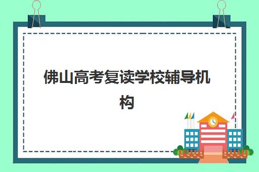 佛山高考复读学校辅导机构排名榜最新情况如何？2025年TOP5机构实力解析与择校指南