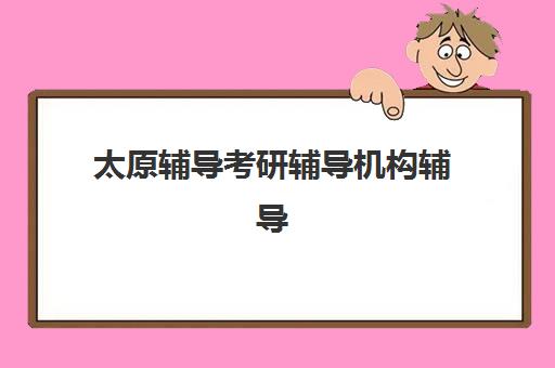 太原辅导考研辅导机构辅导班有哪些学校招生？2025年最新招生信息、择校指南与报名全流程解析