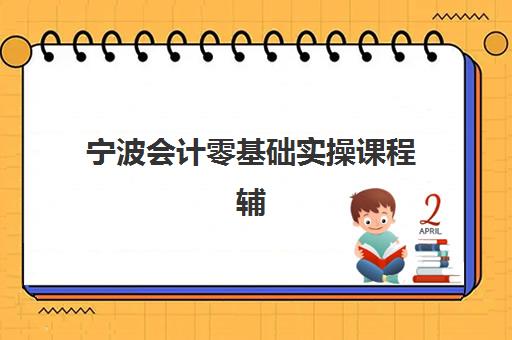 宁波会计零基础实操课程辅导机构排名榜单如何查询？2025年最新权威榜单与择校全指南