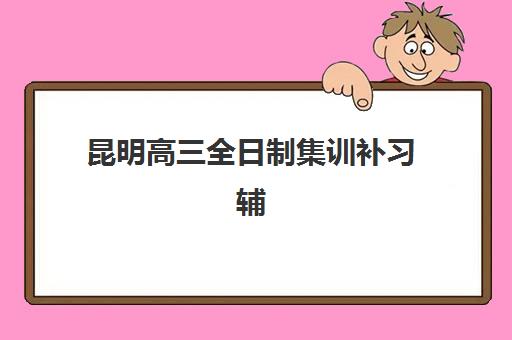昆明高三全日制集训补习辅导培训机构哪家好：2025年最新择校指南与六大口碑机构深度解析