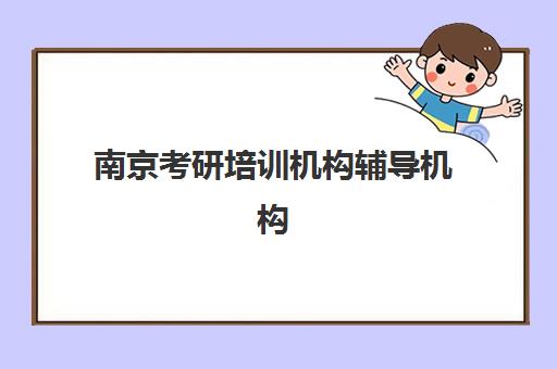 南京考研培训机构辅导机构排名一览表如何查询？2025年十大机构综合评测与择校全攻略