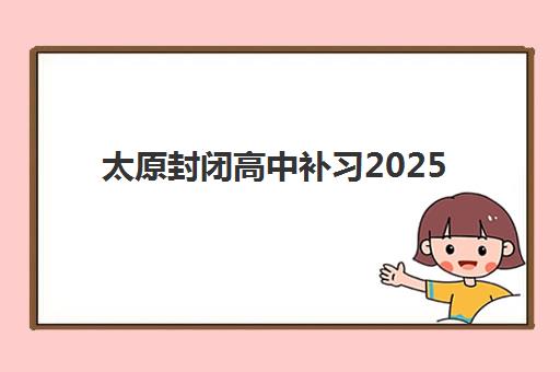 太原封闭高中补习2025年要求多少分？最新录取标准与择校全攻略揭秘