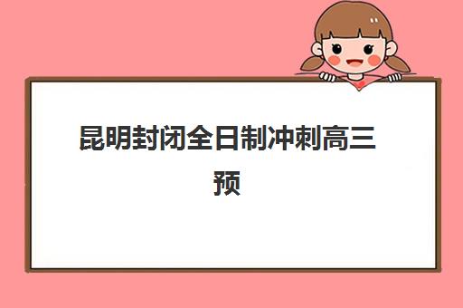 昆明封闭全日制冲刺高三预报名时间2026年如何安排？最新时间节点与择校指南全解析