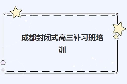 成都封闭式高三补习班培训学校排名榜最新发布？2025年TOP10机构综合评测与择校指南