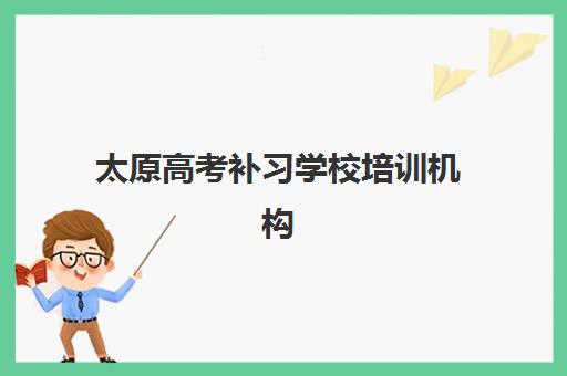 太原高考补习学校培训机构有哪些地方好？2025年权威评测：十大机构课程体系、师资实力与择校全攻略