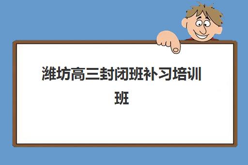 潍坊高三封闭班补习培训班哪个比较好？2025年最新权威排名数据与科学择校全指南