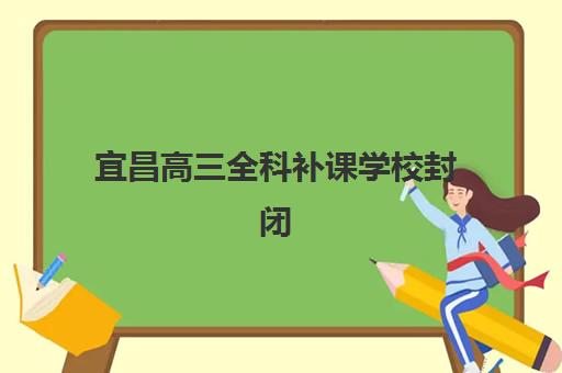 宜昌高三全科补课学校封闭式集训营有哪些学校？2025年最新推荐榜单与择校全攻略