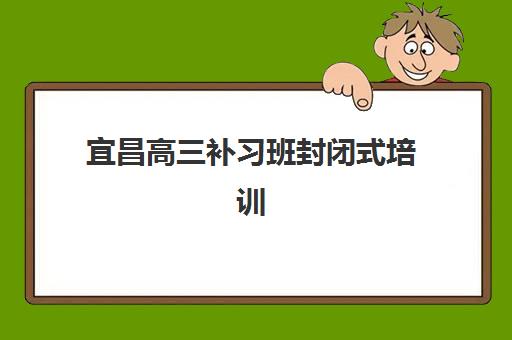 宜昌高三补习班封闭式培训机构有哪些选择？2025-2026年度十大优质机构深度评测指南