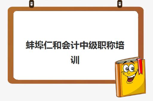 蚌埠仁和会计中级职称培训集中训练营如何选择？2025年最新课程体系、师资配置与通过率全解析
