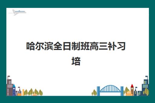 哈尔滨全日制班高三补习培训机构费用多少？2025年最新收费标准、机构对比与省钱择校全攻略