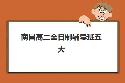 南昌高二全日制辅导班五大机构如何选？2025年最新技术白皮书与择校指南