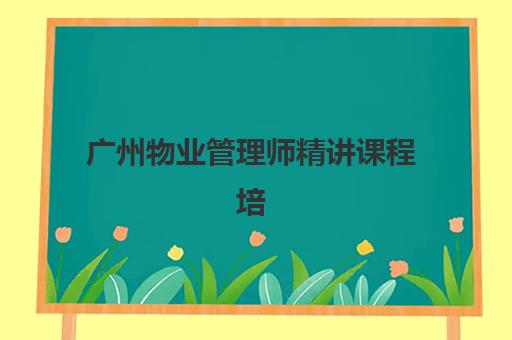广州物业管理师精讲课程培训基地在哪个位置？2025年最新校区分布与择校指南