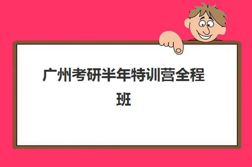 广州考研半年特训营全程班最好辅导学校排名如何查询？2025年十大顶尖机构综合评测与择校全攻略