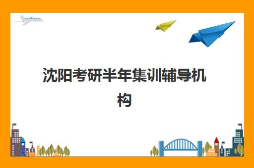 沈阳考研半年集训辅导机构集训营排名前十名有哪些？2025年最新实力对比与择校指南