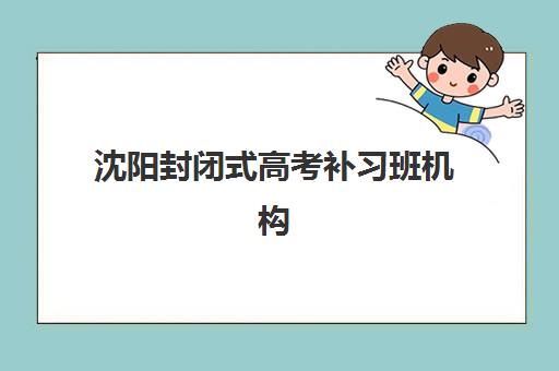 沈阳封闭式高考补习班机构用户满意度速递如何查询？2025年最新数据解析、择校技巧与成功案例全攻略