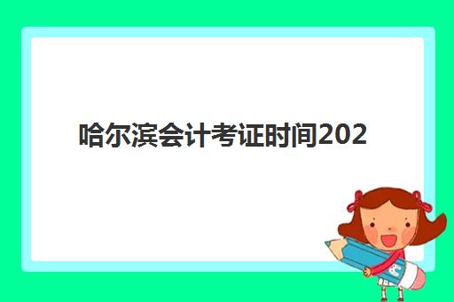 哈尔滨会计考证时间2025具体时间如何安排？各等级考试时间表与备考规划指南
