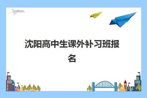 沈阳高中生课外补习班报名指南：2025-2026学年重要时间节点与择校攻略